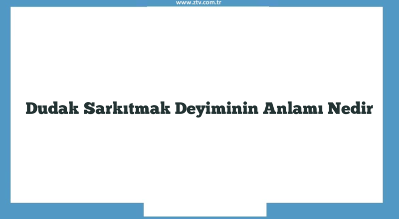 Dudak Sarkıtmak Deyiminin Anlamı Nedir