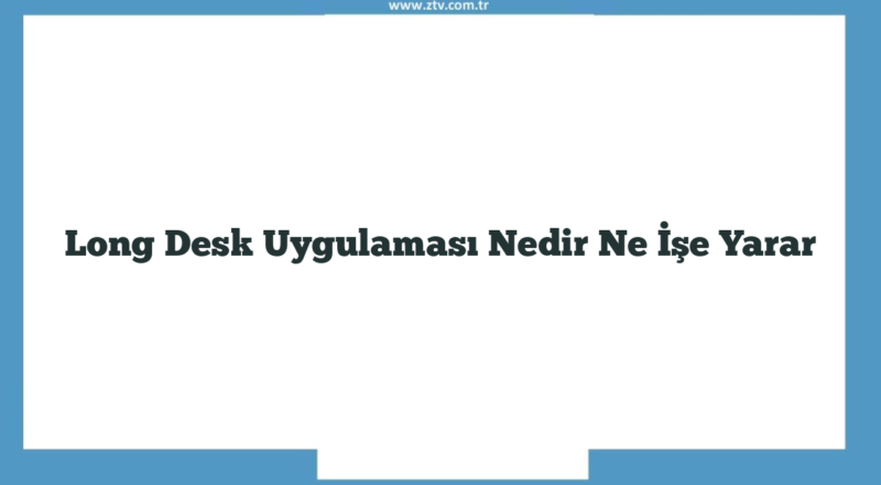 Long Desk Uygulaması Nedir Ne İşe Yarar